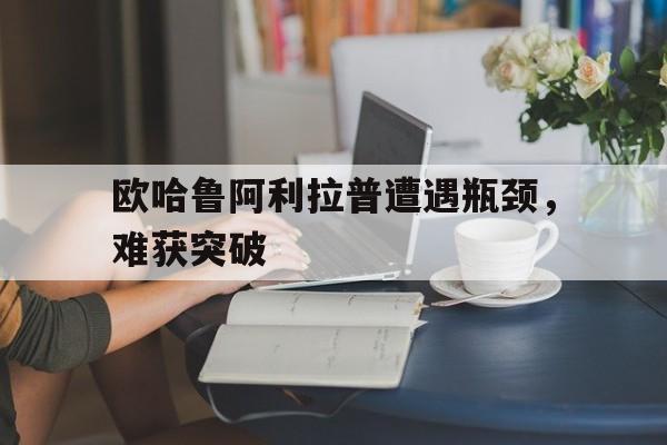 开云体育-包含欧哈鲁阿利拉普遭遇瓶颈，难获突破的词条
